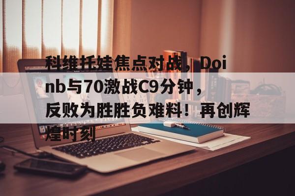 爱游戏-科维托娃焦点对战，Doinb与70激战C9分钟，反败为胜胜负难料！再创辉煌时刻的简单介绍