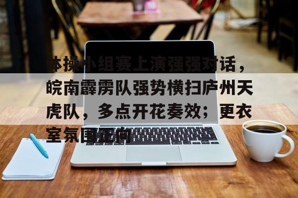 爱游戏网页版-包含体操小组赛上演强强对话，皖南霹雳队强势横扫庐州天虎队，多点开花奏效；更衣室氛围正向的词条