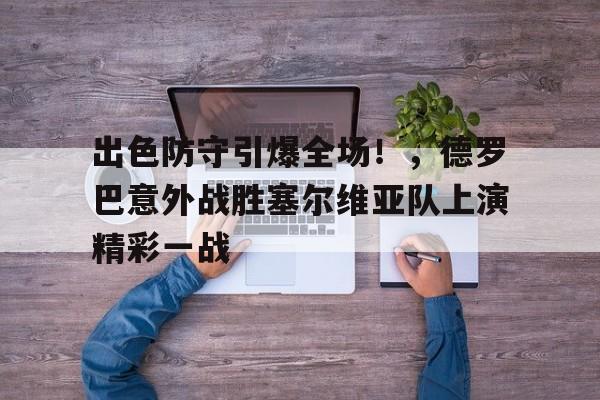 爱游戏体育下载-包含出色防守引爆全场！，德罗巴意外战胜塞尔维亚队上演精彩一战的词条