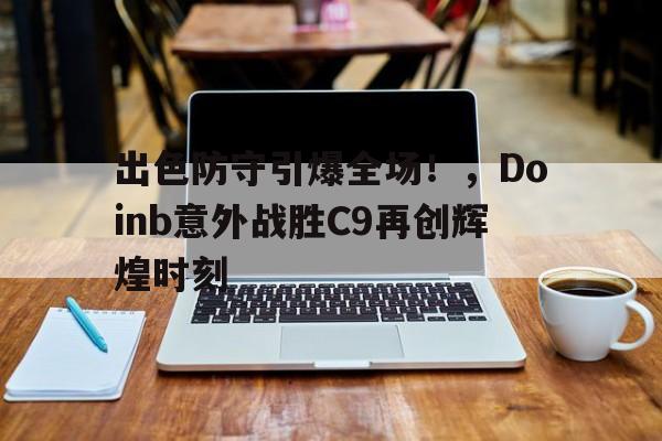 包含出色防守引爆全场！，Doinb意外战胜C9再创辉煌时刻的词条