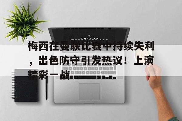 包含梅西在曼联比赛中持续失利，出色防守引发热议！上演精彩一战的词条