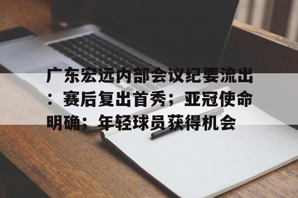 关于广东宏远内部会议纪要流出：赛后复出首秀；亚冠使命明确；年轻球员获得机会的信息