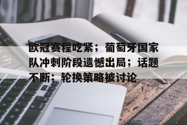 欧冠赛程吃紧；葡萄牙国家队冲刺阶段遗憾出局；话题不断；轮换策略被讨论的简单介绍