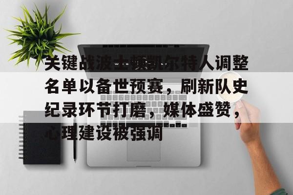 爱游戏网页版-关键战波士顿凯尔特人调整名单以备世预赛，刷新队史纪录环节打磨，媒体盛赞，心理建设被强调的简单介绍