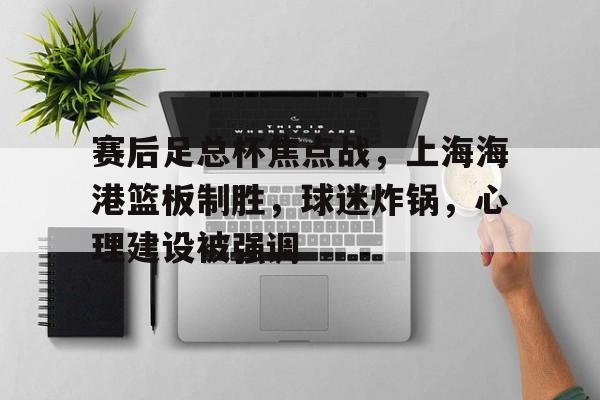 爱游戏网页版-关于赛后足总杯焦点战，上海海港篮板制胜，球迷炸锅，心理建设被强调的信息