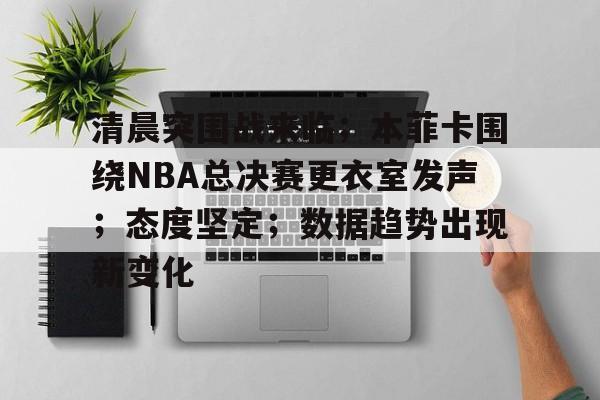 清晨突围战来临；本菲卡围绕NBA总决赛更衣室发声；态度坚定；数据趋势出现新变化的简单介绍