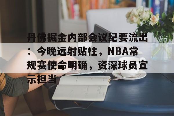 关于丹佛掘金内部会议纪要流出：今晚远射贴柱，NBA常规赛使命明确，资深球员宣示担当的信息