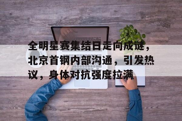 爱游戏-关于全明星赛集结日走向成谜，北京首钢内部沟通，引发热议，身体对抗强度拉满的信息