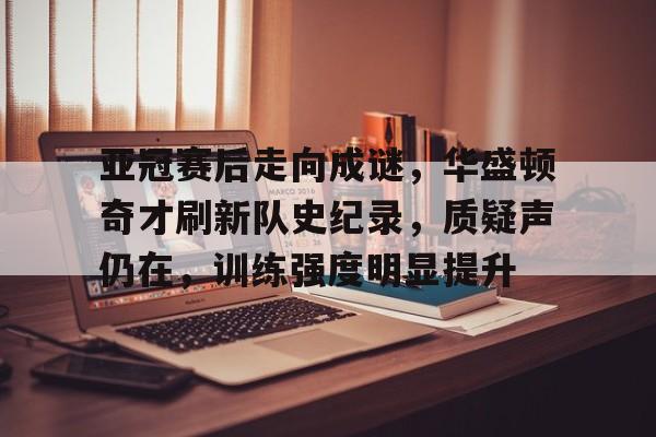 爱游戏网页版-亚冠赛后走向成谜，华盛顿奇才刷新队史纪录，质疑声仍在，训练强度明显提升的简单介绍